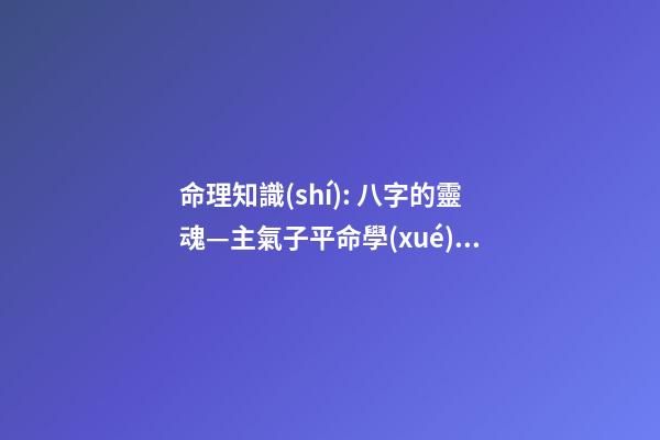 命理知識(shí): 八字的靈魂—主氣子平命學(xué)易迷之處